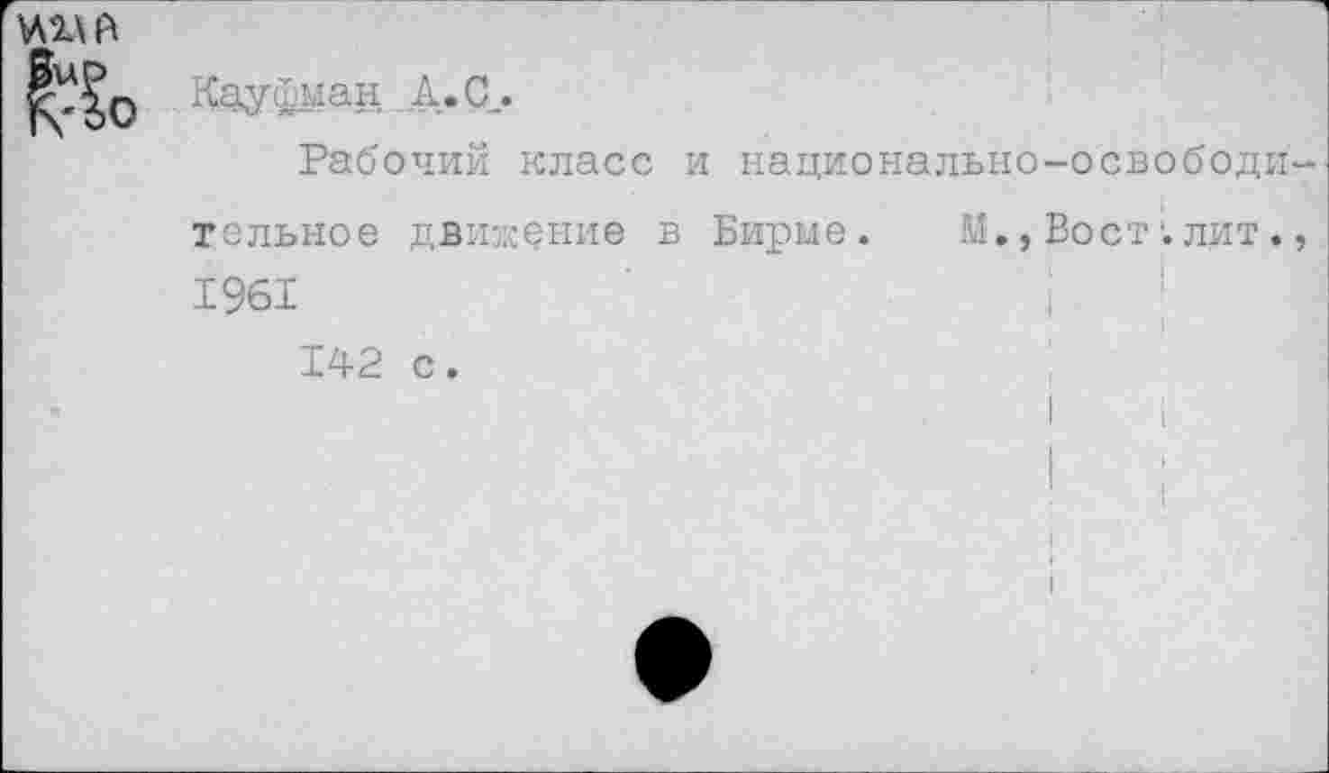 ﻿
Ьо
Кауфман _А.С_.
Рабочий класс и национально-освободи
тельное движение в Бирме. М., Вост1.лит.,
1961	|
142 с.